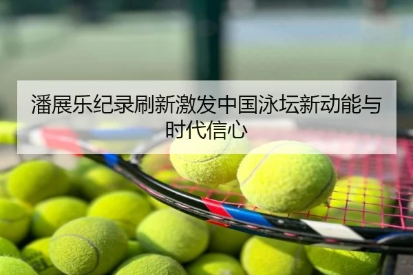 潘展乐纪录刷新激发中国泳坛新动能与时代信心