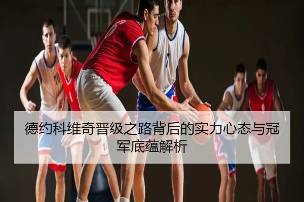 德约科维奇晋级之路背后的实力心态与冠军底蕴解析