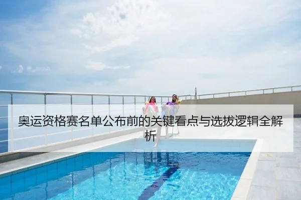 奥运资格赛名单公布前的关键看点与选拔逻辑全解析