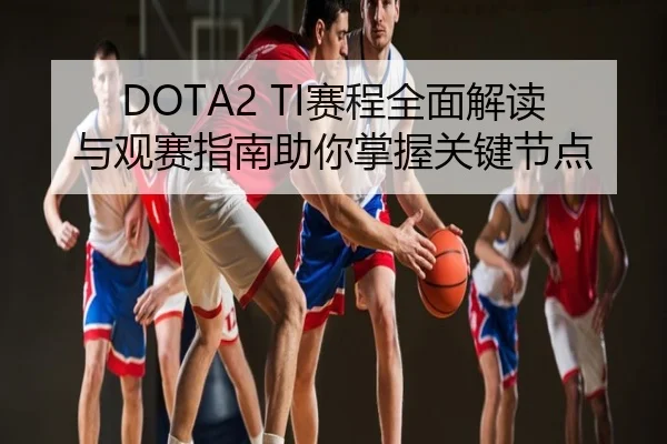 DOTA2 TI赛程全面解读与观赛指南助你掌握关键节点