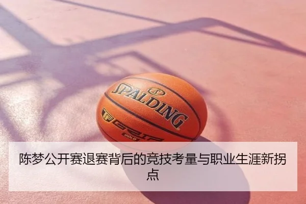 陈梦公开赛退赛背后的竞技考量与职业生涯新拐点
