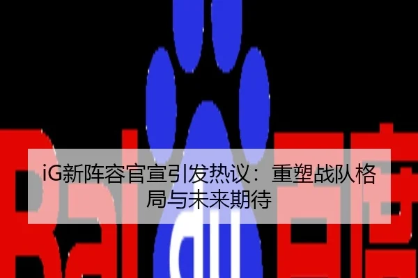 iG新阵容官宣引发热议：重塑战队格局与未来期待