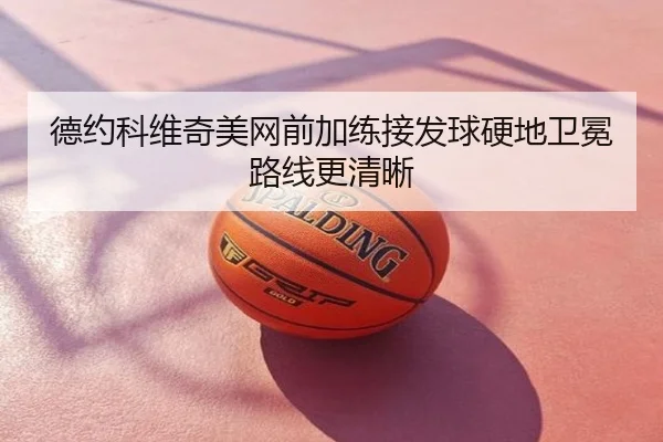 德约科维奇美网前加练接发球硬地卫冕路线更清晰