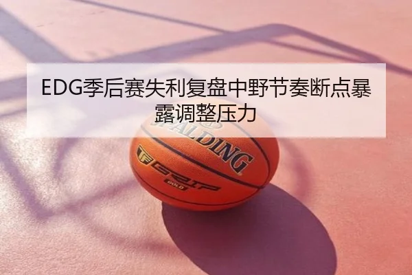 EDG季后赛失利复盘中野节奏断点暴露调整压力
