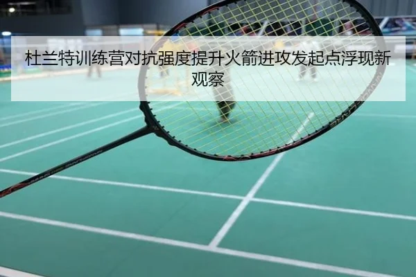 杜兰特训练营对抗强度提升火箭进攻发起点浮现新观察