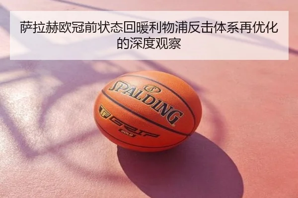 萨拉赫欧冠前状态回暖利物浦反击体系再优化的深度观察