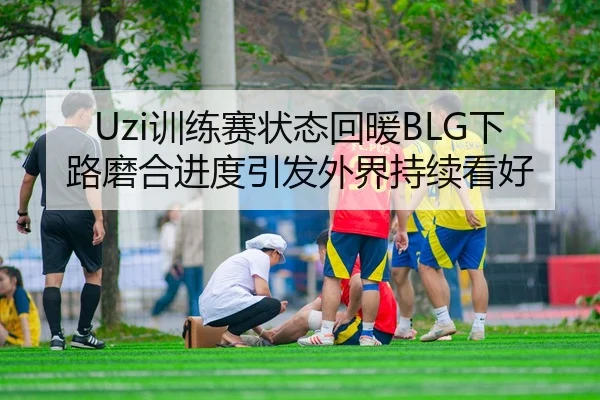 Uzi训练赛状态回暖BLG下路磨合进度引发外界持续看好