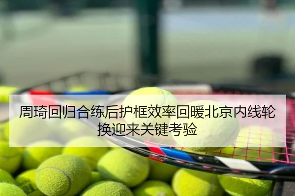 周琦回归合练后护框效率回暖北京内线轮换迎来关键考验