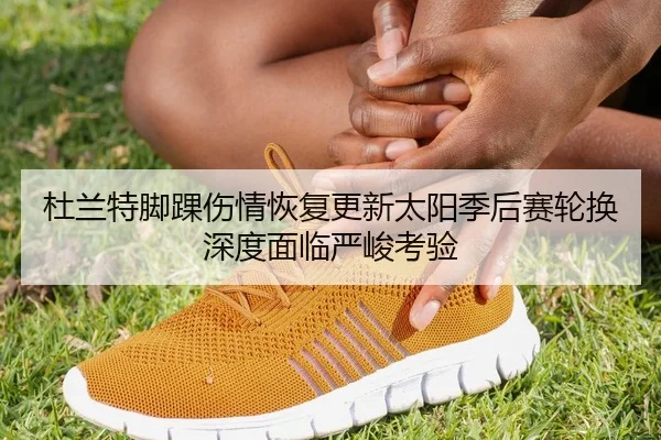 杜兰特脚踝伤情恢复更新太阳季后赛轮换深度面临严峻考验