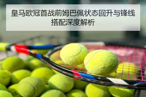 皇马欧冠首战前姆巴佩状态回升与锋线搭配深度解析