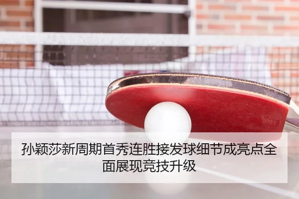 孙颖莎新周期首秀连胜接发球细节成亮点全面展现竞技升级