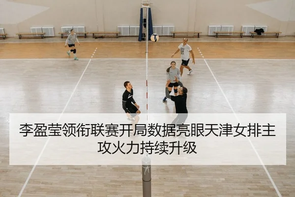李盈莹领衔联赛开局数据亮眼天津女排主攻火力持续升级