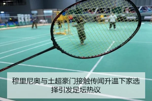 穆里尼奥与土超豪门接触传闻升温下家选择引发足坛热议