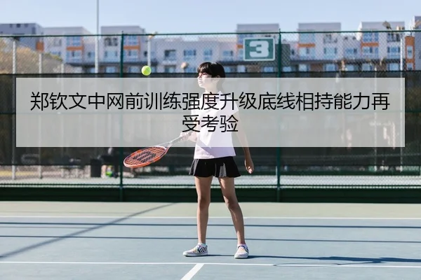 郑钦文中网前训练强度升级底线相持能力再受考验